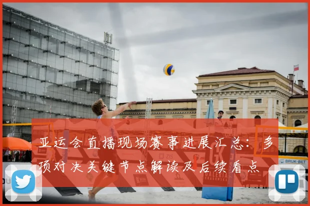 亚运会直播现场赛事进展汇总：多项对决关键节点解读及后续看点