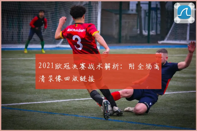 2021欧冠决赛战术解析：附全场高清录像回放链接