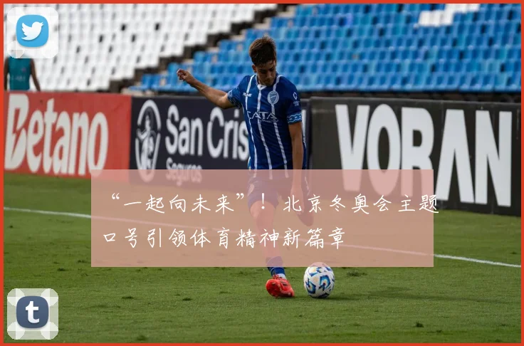 “一起向未来”！北京冬奥会主题口号引领体育精神新篇章