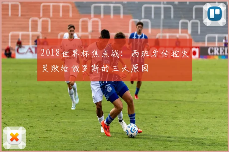 2018世界杯焦点战：西班牙传控失灵败给俄罗斯的三大原因