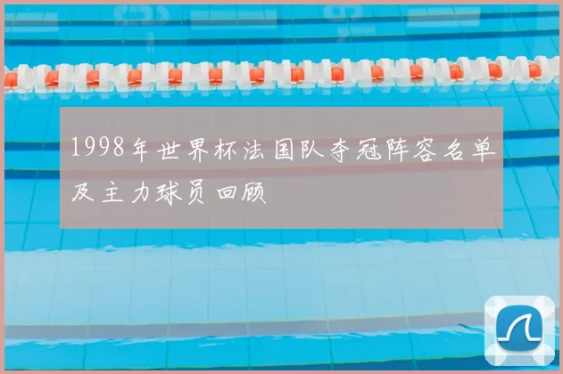1998年世界杯法国队夺冠阵容名单及主力球员回顾