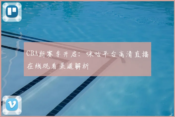 CBA新赛季开启：咪咕平台高清直播在线观看渠道解析