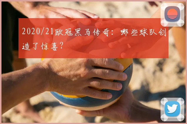 2020/21欧冠黑马传奇：哪些球队创造了惊喜？