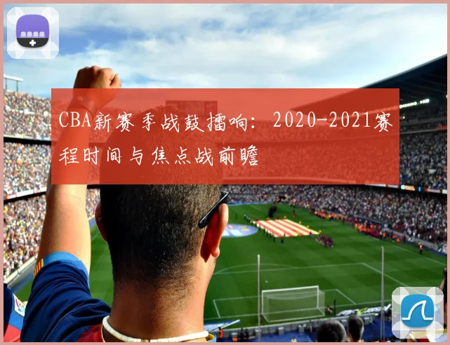 CBA新赛季战鼓擂响：2020-2021赛程时间与焦点战前瞻