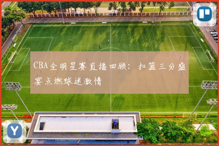 CBA全明星赛直播回顾：扣篮三分盛宴点燃球迷激情