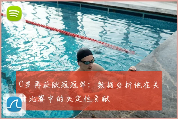C罗再获欧冠冠军：数据分析他在关键比赛中的决定性贡献