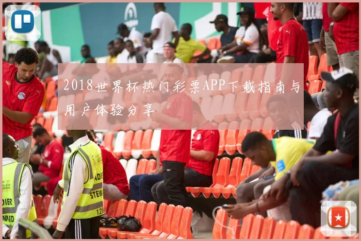 2018世界杯热门彩票APP下载指南与用户体验分享