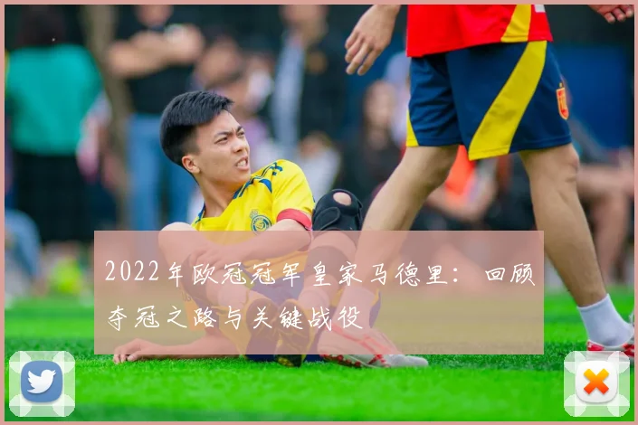 2022年欧冠冠军皇家马德里：回顾夺冠之路与关键战役