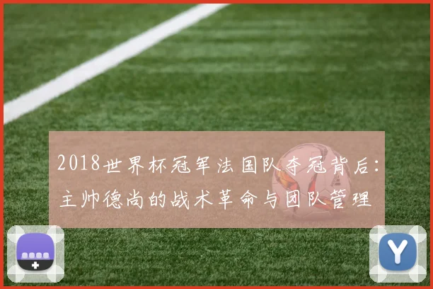 2018世界杯冠军法国队夺冠背后：主帅德尚的战术革命与团队管理