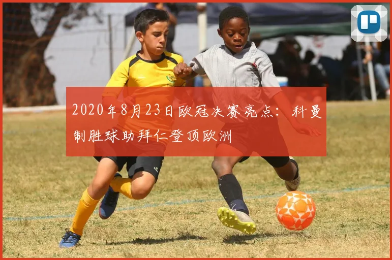 2020年8月23日欧冠决赛亮点：科曼制胜球助拜仁登顶欧洲