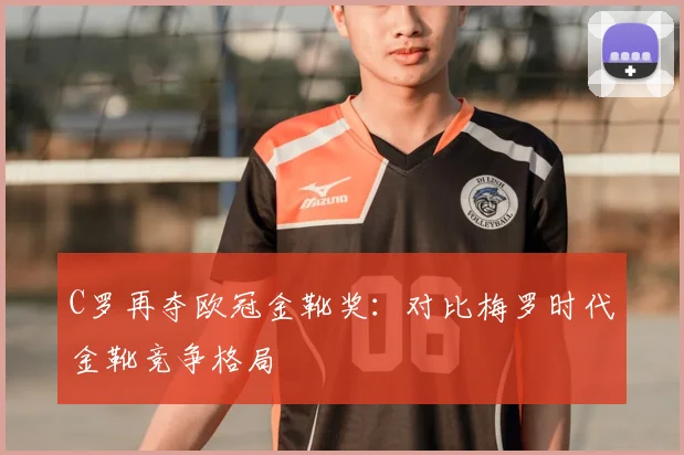 C罗再夺欧冠金靴奖：对比梅罗时代金靴竞争格局