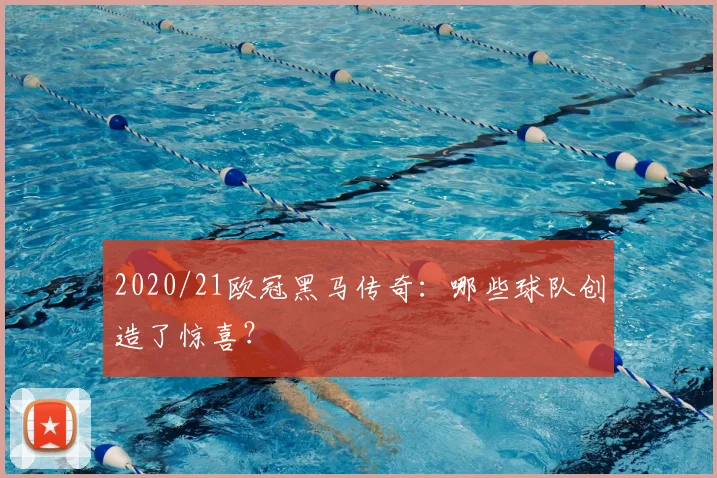 2020/21欧冠黑马传奇：哪些球队创造了惊喜？