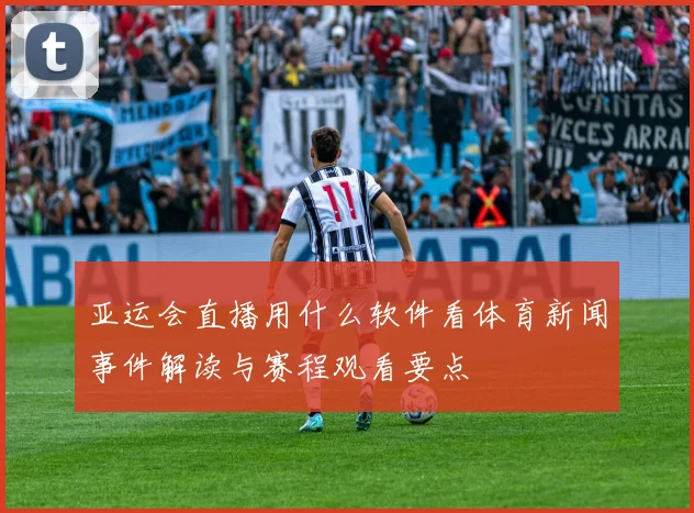 亚运会直播用什么软件看体育新闻事件解读与赛程观看要点