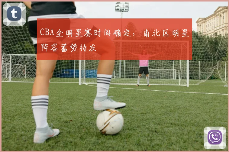 CBA全明星赛时间确定，南北区明星阵容蓄势待发