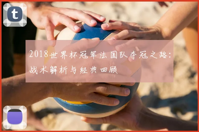 2018世界杯冠军法国队夺冠之路：战术解析与经典回顾