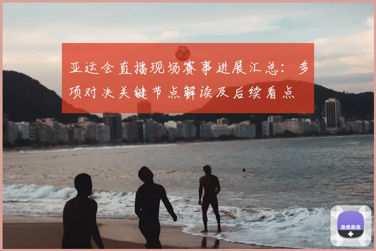 亚运会直播现场赛事进展汇总：多项对决关键节点解读及后续看点