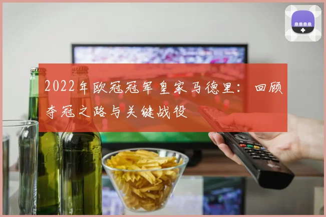 2022年欧冠冠军皇家马德里：回顾夺冠之路与关键战役